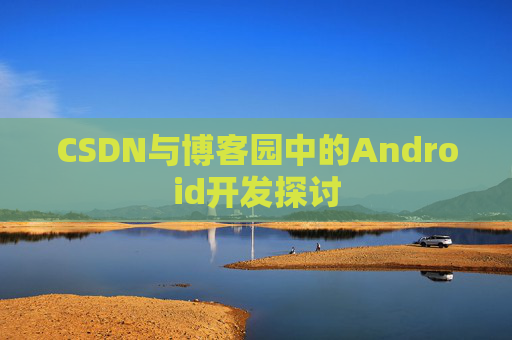 CSDN与博客园中的Android开发探讨